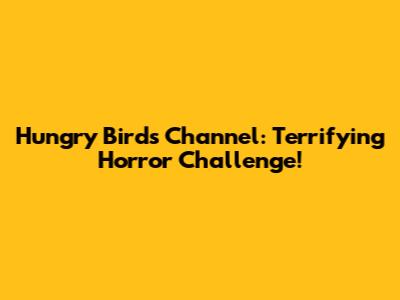 Hungry Birds Channel: Terrifying Horror Challenge!