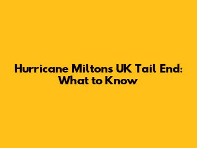 Hurricane Milton's UK Tail End: What to Know