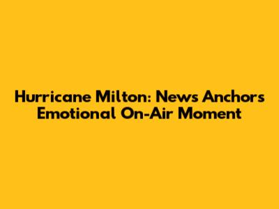 Hurricane Milton: News Anchor's Emotional On-Air Moment