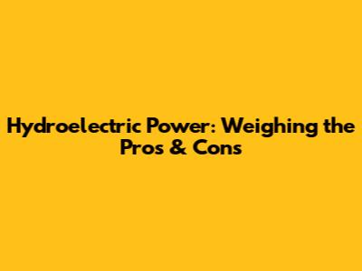Hydroelectric Power: Weighing the Pros & Cons