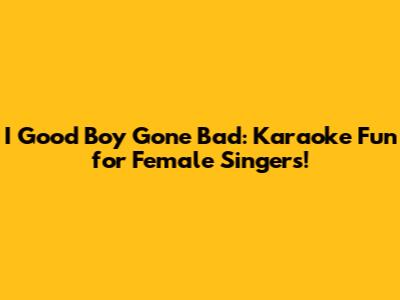 I Good Boy Gone Bad: Karaoke Fun for Female Singers!