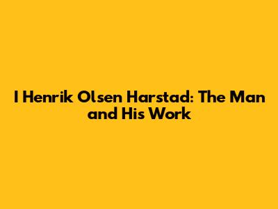 I Henrik Olsen Harstad: The Man and His Work