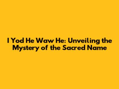 I Yod He Waw He: Unveiling the Mystery of the Sacred Name