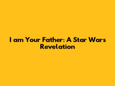 I am Your Father: A Star Wars Revelation