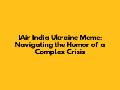 IAir India Ukraine Meme: Navigating the Humor of a Complex Crisis