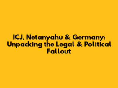ICJ, Netanyahu & Germany: Unpacking the Legal & Political Fallout