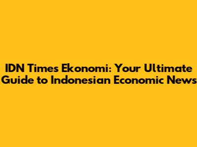 IDN Times Ekonomi: Your Ultimate Guide to Indonesian Economic News