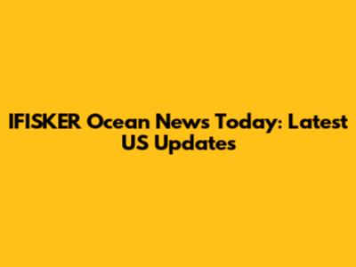IFISKER Ocean News Today: Latest US Updates