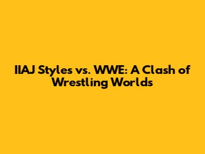 IIAJ Styles vs. WWE: A Clash of Wrestling Worlds