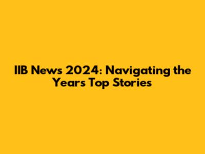 IIB News 2024: Navigating the Year's Top Stories