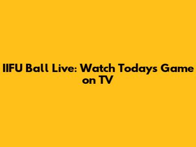 IIFU Ball Live: Watch Today's Game on TV