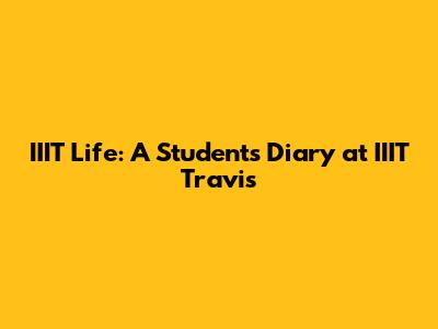 IIIT Life: A Student's Diary at IIIT Travis