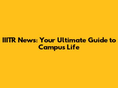 IIITR News: Your Ultimate Guide to Campus Life