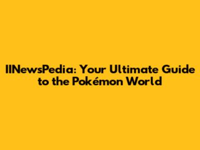 IINewsPedia: Your Ultimate Guide to the Pokémon World