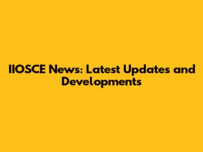 IIOSCE News: Latest Updates and Developments