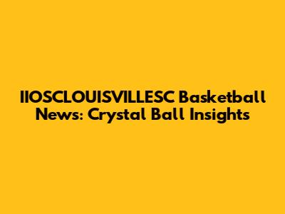 IIOSCLOUISVILLESC Basketball News: Crystal Ball Insights