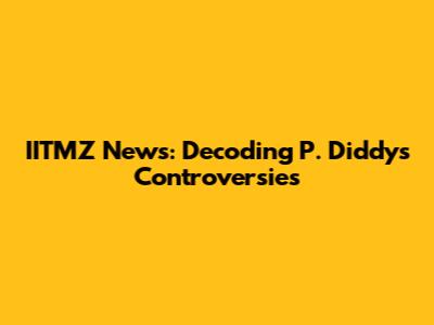 IITMZ News: Decoding P. Diddy's Controversies