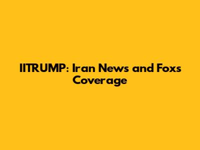 IITRUMP: Iran News and Fox's Coverage