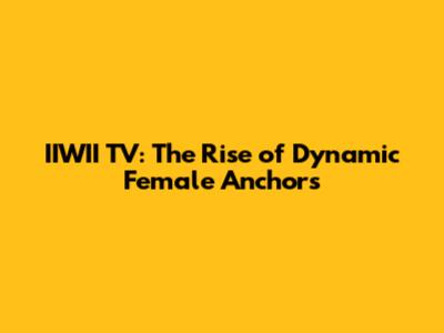 IIWII TV: The Rise of Dynamic Female Anchors