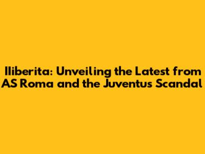 IIiberita: Unveiling the Latest from AS Roma and the Juventus Scandal