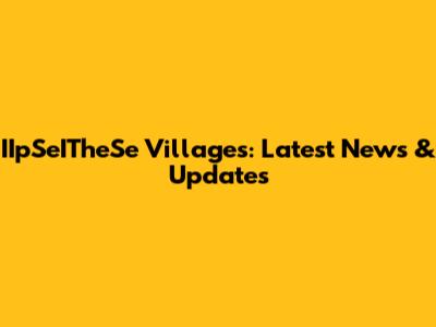 IIpSeITheSe Villages: Latest News & Updates