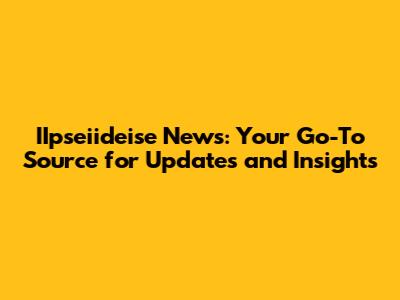 IIpseiideise News: Your Go-To Source for Updates and Insights