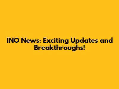 INO News: Exciting Updates and Breakthroughs!