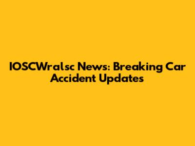 IOSCWralsc News: Breaking Car Accident Updates