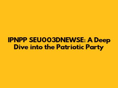 IPNPP SEU003DNEWSE: A Deep Dive into the Patriotic Party