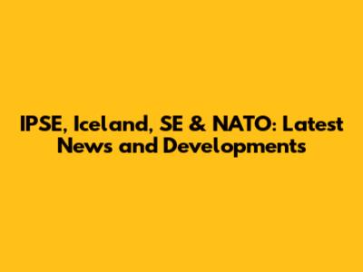 IPSE, Iceland, SE & NATO: Latest News and Developments