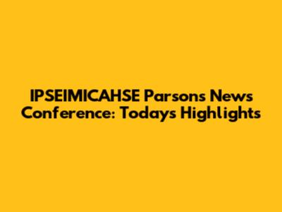 IPSEIMICAHSE Parsons News Conference: Today's Highlights
