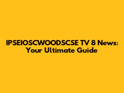 IPSEIOSCWOODSCSE TV 8 News: Your Ultimate Guide