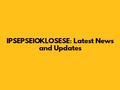IPSEPSEIOKLOSESE: Latest News and Updates