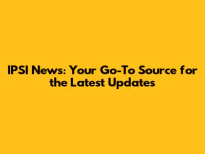 IPSI News: Your Go-To Source for the Latest Updates