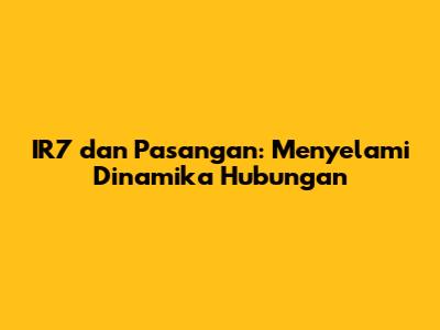 IR7 dan Pasangan: Menyelami Dinamika Hubungan