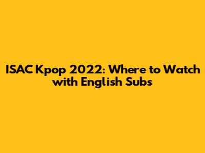ISAC Kpop 2022: Where to Watch with English Subs