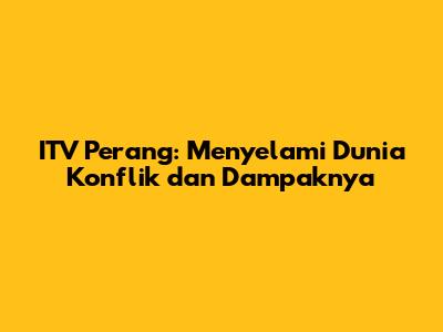 ITV Perang: Menyelami Dunia Konflik dan Dampaknya