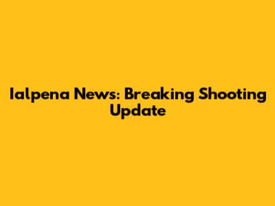 Ialpena News: Breaking Shooting Update