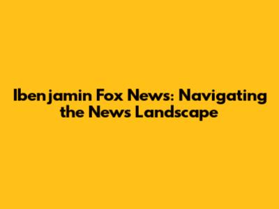 Ibenjamin Fox News: Navigating the News Landscape