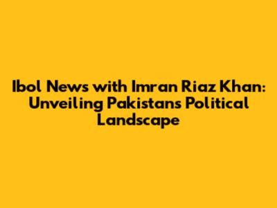 Ibol News with Imran Riaz Khan: Unveiling Pakistan's Political Landscape