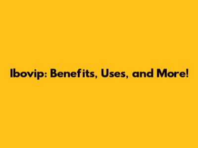 Ibovip: Benefits, Uses, and More!