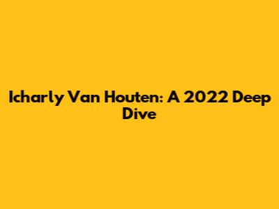 Icharly Van Houten: A 2022 Deep Dive