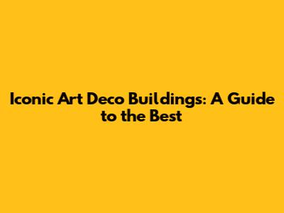 Iconic Art Deco Buildings: A Guide to the Best