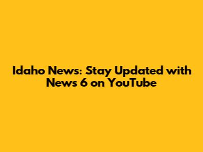 Idaho News: Stay Updated with News 6 on YouTube