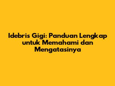Idebris Gigi: Panduan Lengkap untuk Memahami dan Mengatasinya