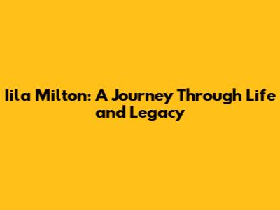 Iila Milton: A Journey Through Life and Legacy