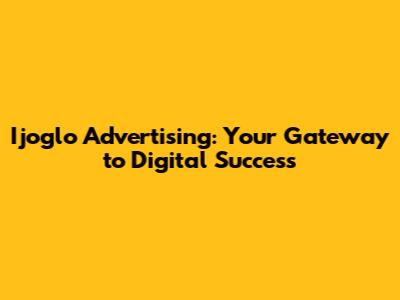 Ijoglo Advertising: Your Gateway to Digital Success