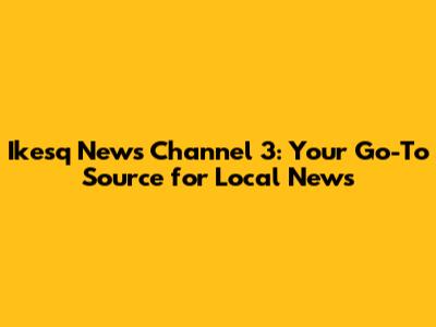 Ikesq News Channel 3: Your Go-To Source for Local News