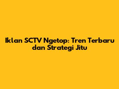 Iklan SCTV Ngetop: Tren Terbaru dan Strategi Jitu