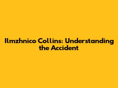 Ilmzhnico Collins: Understanding the Accident
